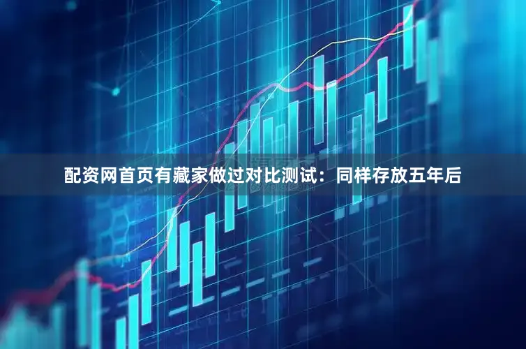 配资网首页有藏家做过对比测试：同样存放五年后